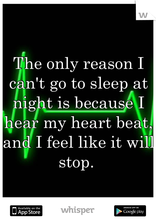 The only reason I can't go to sleep at night is because I hear my heart beat, and I feel like it will stop. 