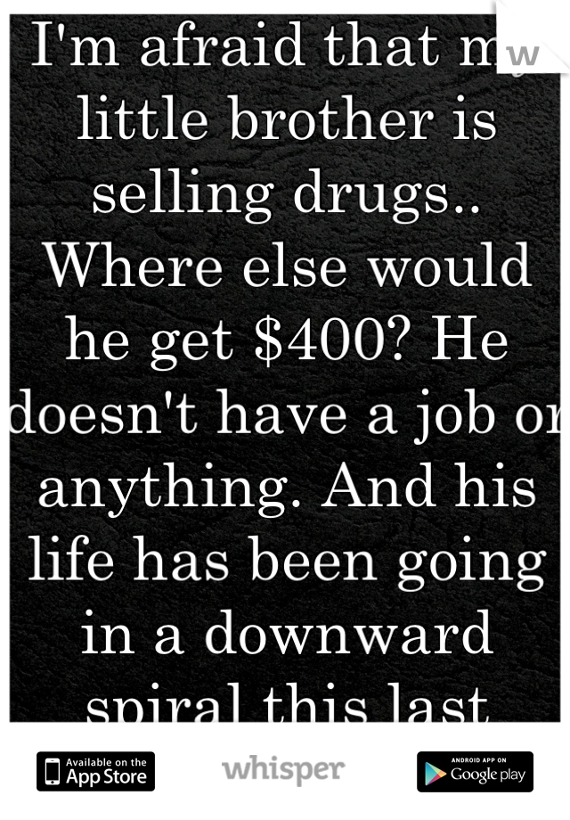 I'm afraid that my little brother is selling drugs.. Where else would he get $400? He doesn't have a job or anything. And his life has been going in a downward spiral this last year.. I'm scared. 