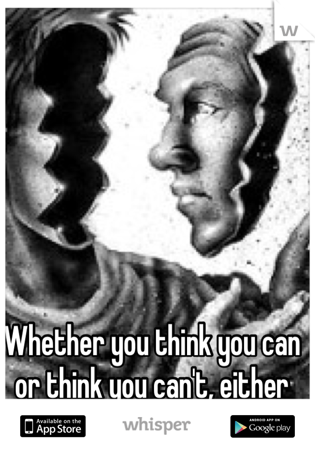 Whether you think you can or think you can't, either way you are right