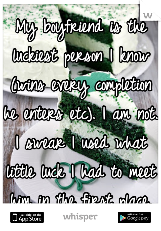 My boyfriend is the luckiest person I know (wins every completion he enters etc). I am not. I swear I used what little luck I had to meet him in the first place.