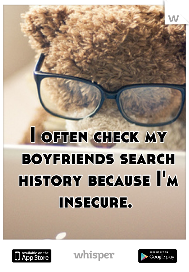 I often check my boyfriends search history because I'm insecure. 