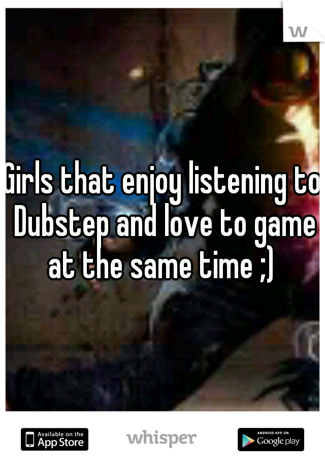 Girls that enjoy listening to Dubstep and love to game at the same time ;) 