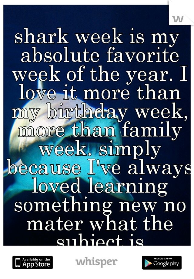 shark week is my absolute favorite week of the year. I love it more than my birthday week, more than family week. simply because I've always loved learning something new no mater what the subject is