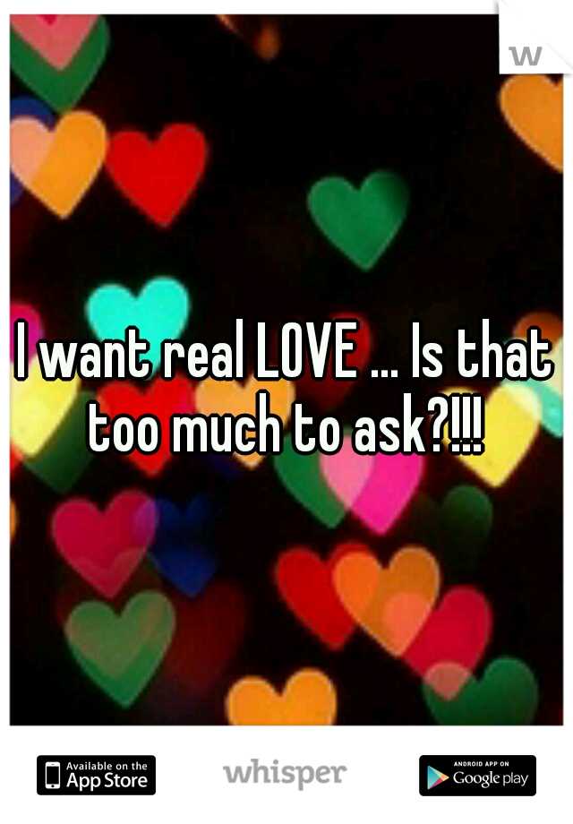 I want real LOVE ... Is that too much to ask?!!! 