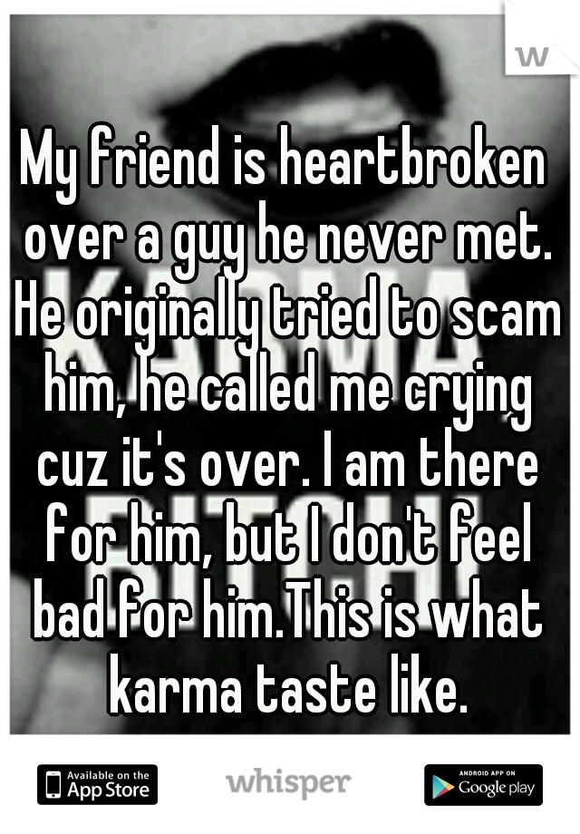 My friend is heartbroken over a guy he never met. He originally tried to scam him, he called me crying cuz it's over. I am there for him, but I don't feel bad for him.This is what karma taste like.