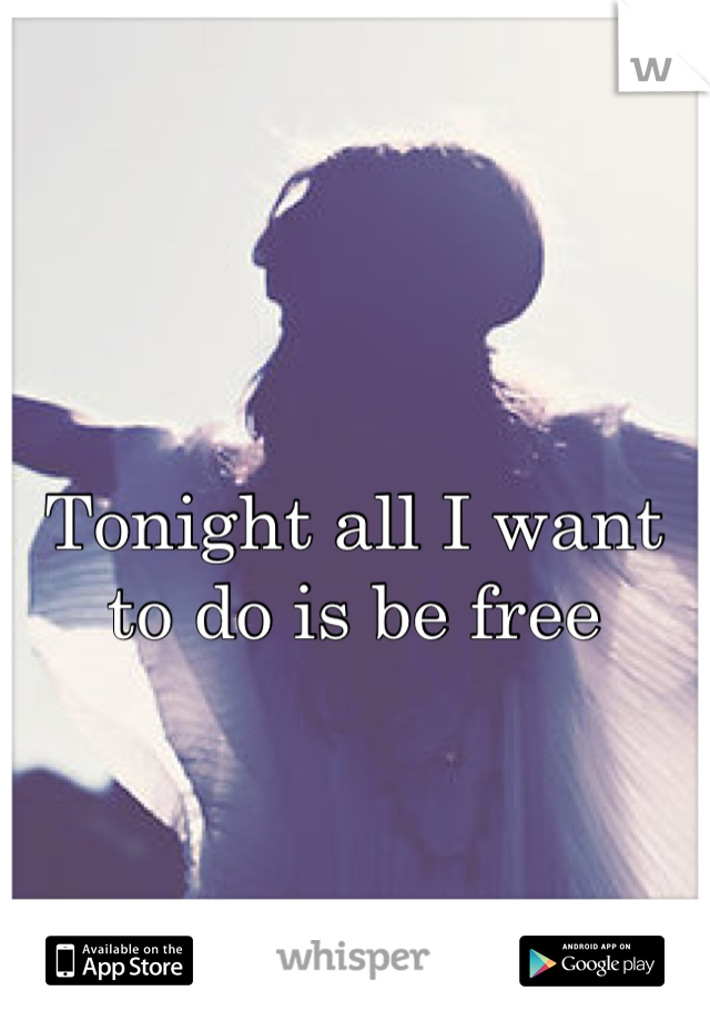 Tonight all I want to do is be free