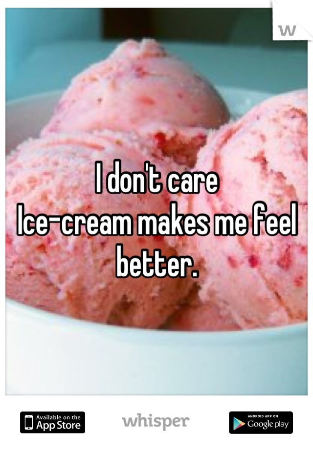 I don't care
Ice-cream makes me feel better.
