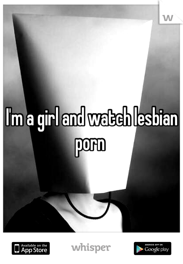 I'm a girl and watch lesbian porn 
