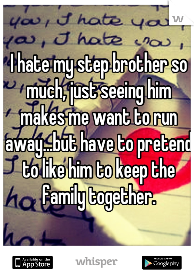 I hate my step brother so much, just seeing him makes me want to run away...but have to pretend to like him to keep the family together.