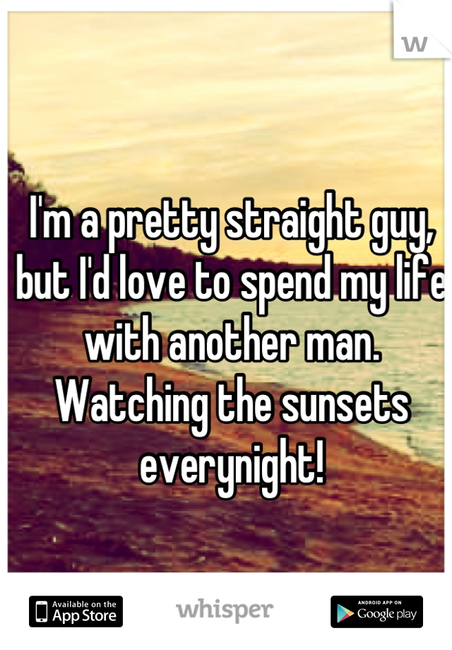 I'm a pretty straight guy, but I'd love to spend my life with another man. Watching the sunsets everynight!