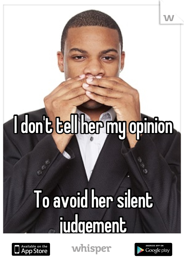 I don't tell her my opinion 


To avoid her silent judgement