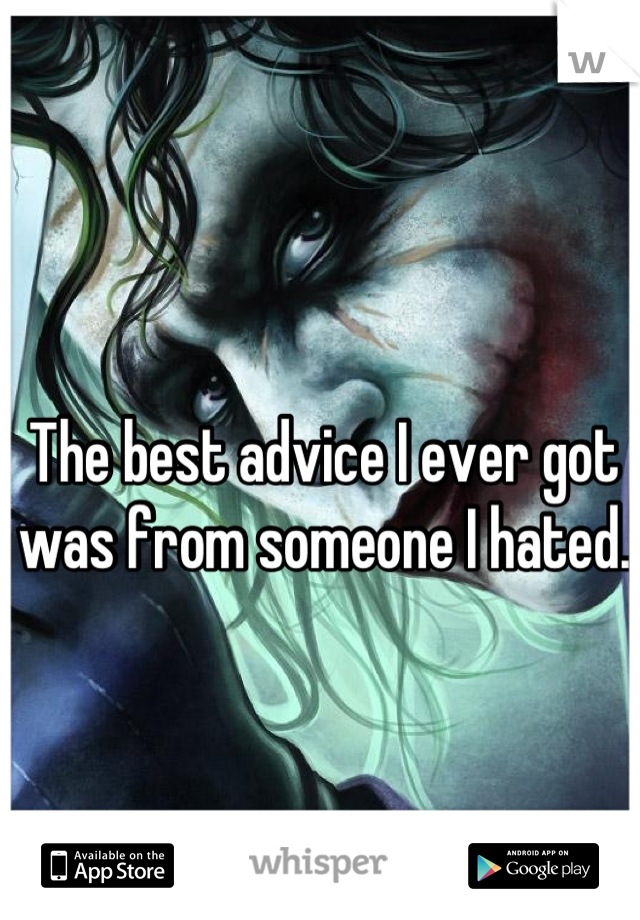 The best advice I ever got was from someone I hated.