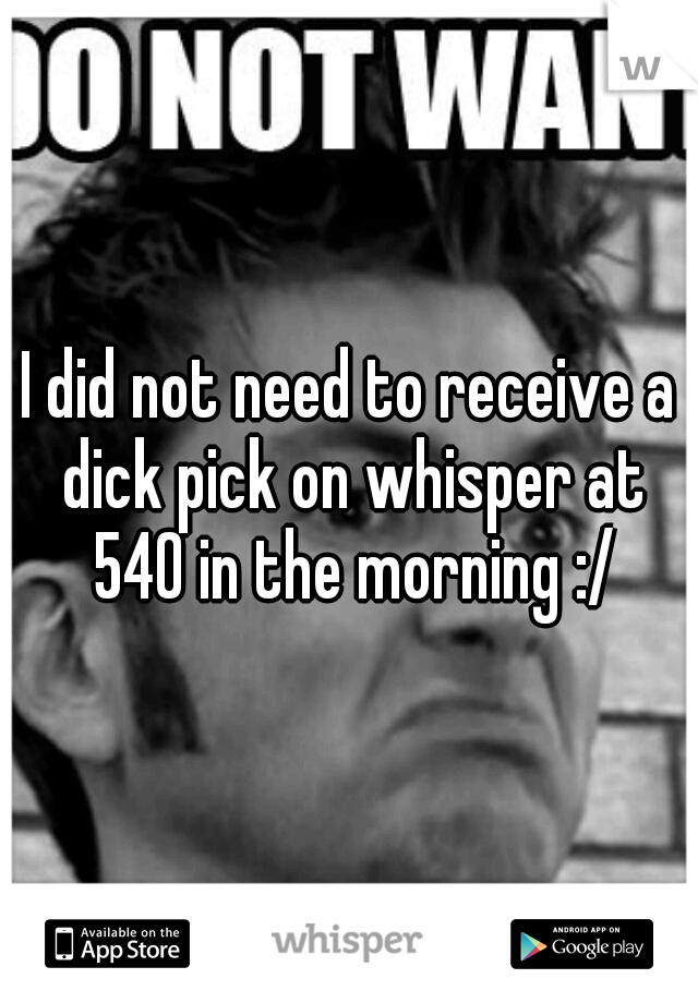 I did not need to receive a dick pick on whisper at 540 in the morning :/