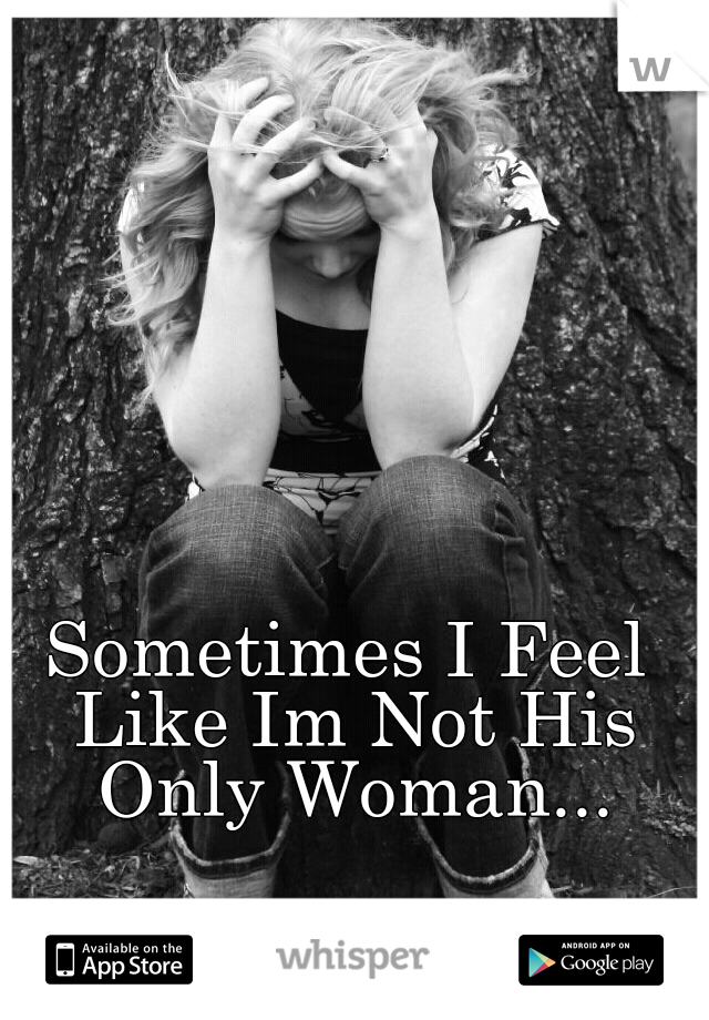 Sometimes I Feel Like Im Not His Only Woman...