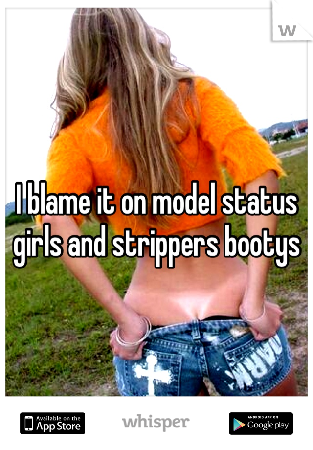 I blame it on model status girls and strippers bootys