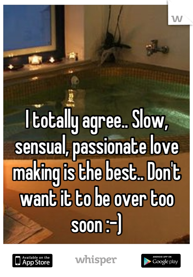 I totally agree.. Slow, sensual, passionate love making is the best.. Don't want it to be over too soon :-)