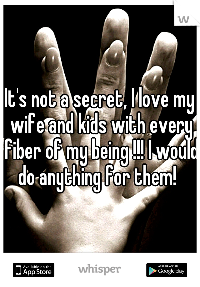 It's not a secret, I love my wife and kids with every fiber of my being !!! I would do anything for them!  