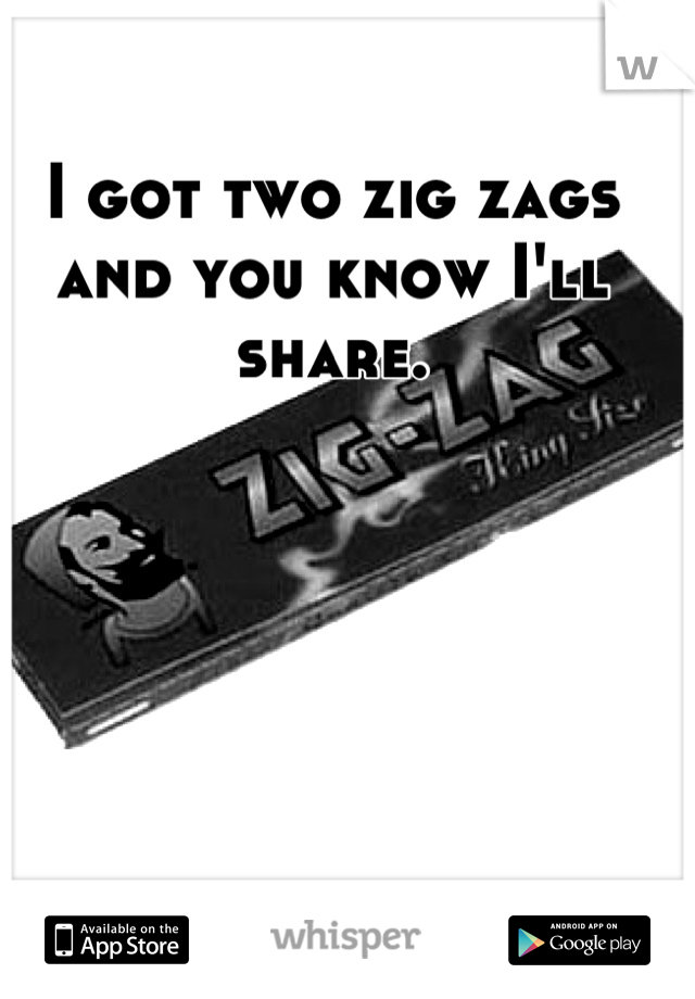 I got two zig zags and you know I'll share.
