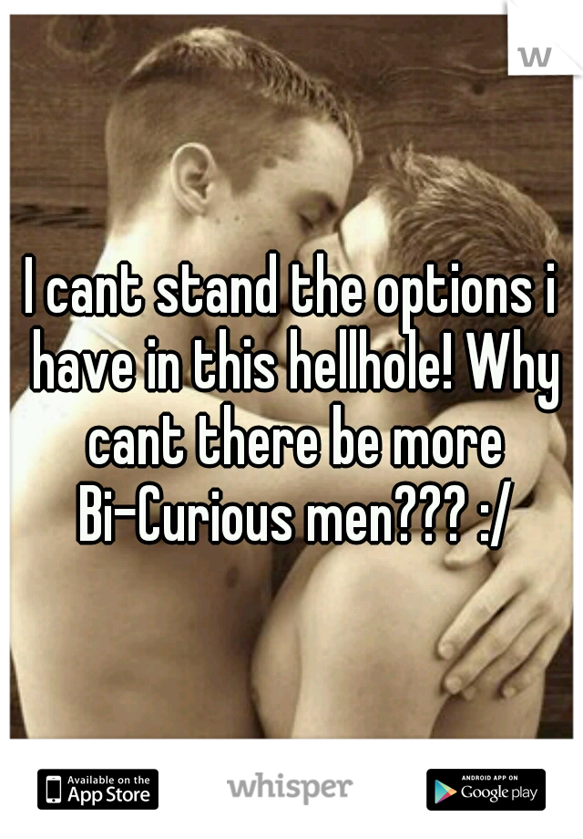 I cant stand the options i have in this hellhole! Why cant there be more Bi-Curious men??? :/