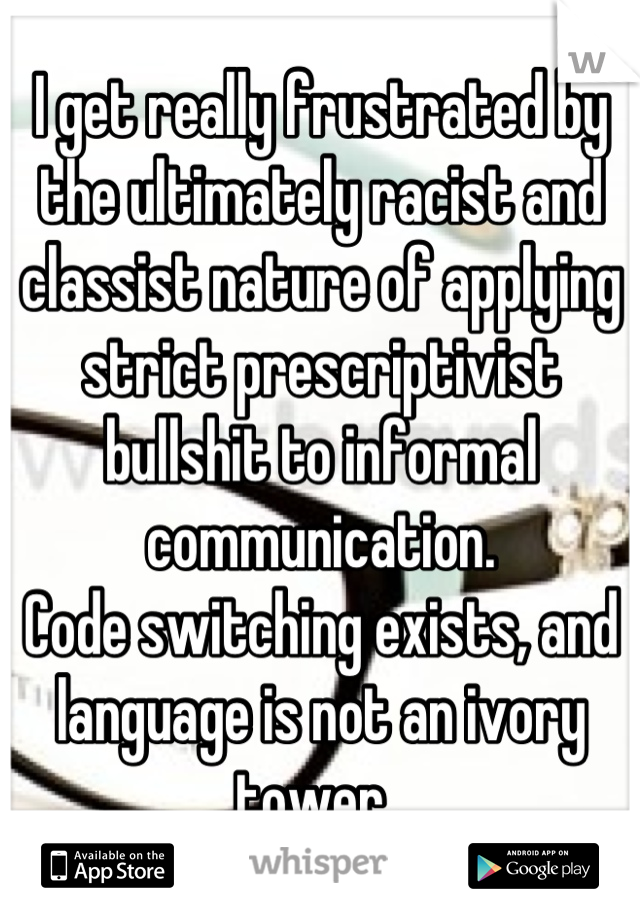 I get really frustrated by the ultimately racist and classist nature of applying strict prescriptivist bullshit to informal communication. 
Code switching exists, and language is not an ivory tower. 