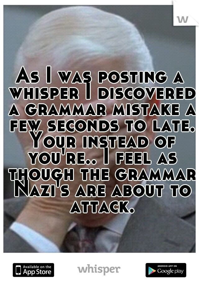 As I was posting a whisper I discovered a grammar mistake a few seconds to late. Your instead of you're.. I feel as though the grammar Nazi's are about to attack.