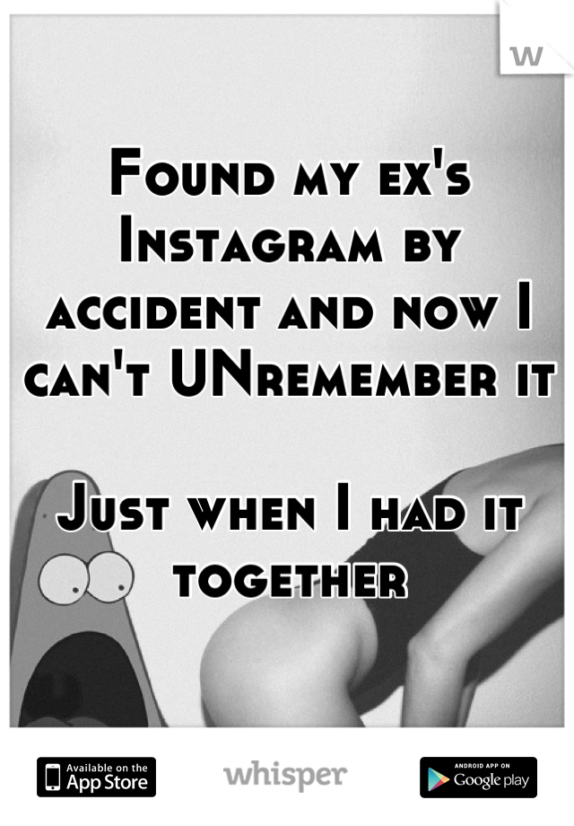 Found my ex's Instagram by accident and now I can't UNremember it 

Just when I had it together 

