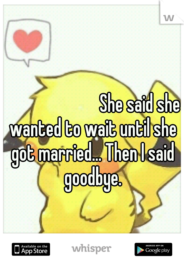 








                                                       She said she wanted to wait until she got married... Then I said goodbye.