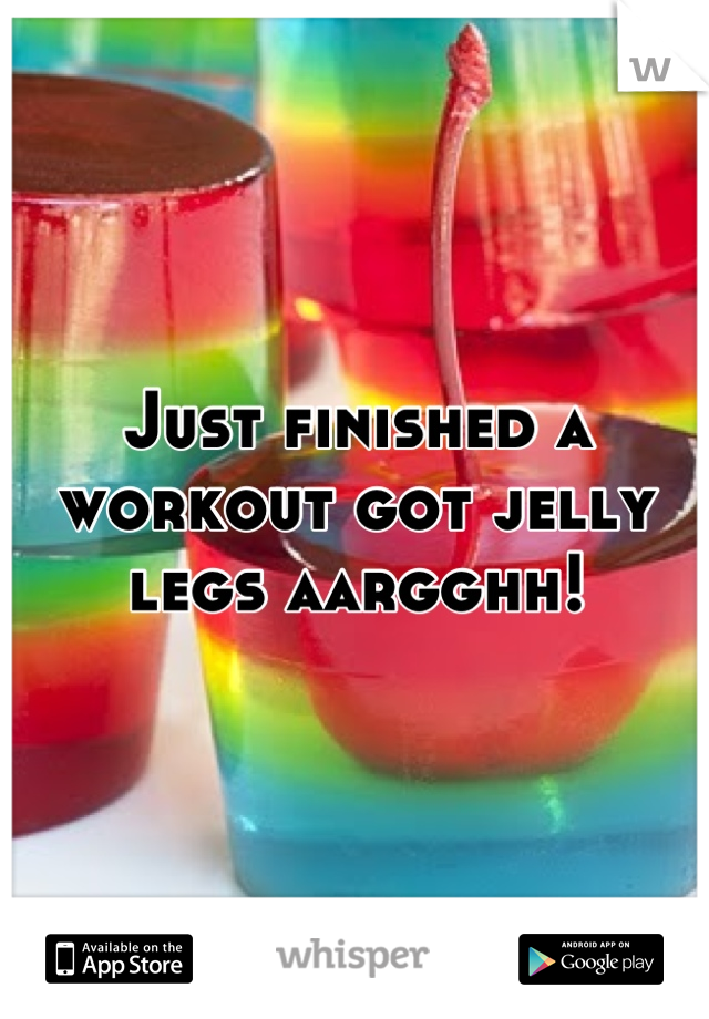 Just finished a workout got jelly legs aargghh!