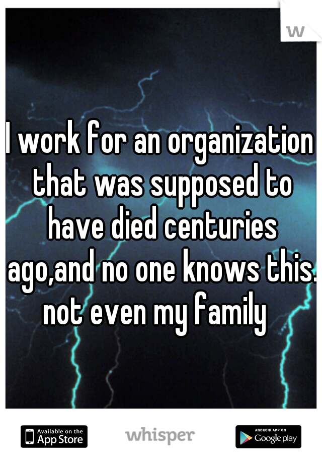 I work for an organization that was supposed to have died centuries ago,and no one knows this. not even my family
