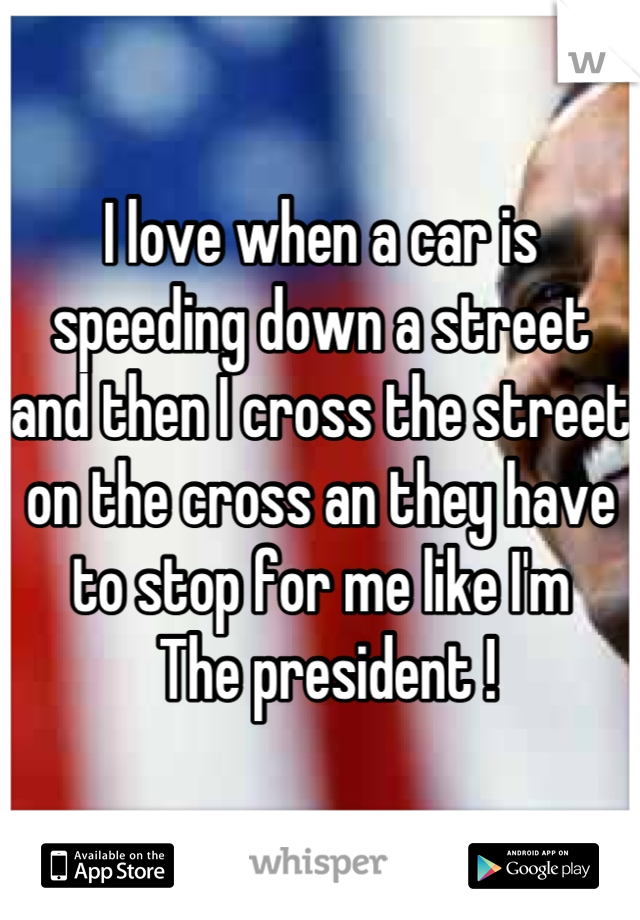 I love when a car is speeding down a street and then I cross the street on the cross an they have to stop for me like I'm
 The president !