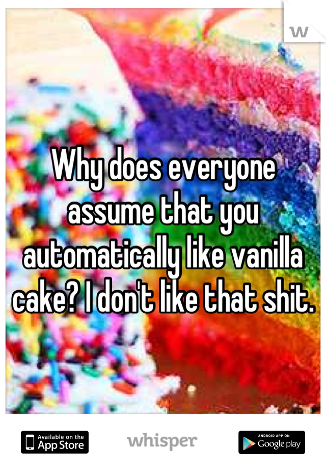 Why does everyone assume that you automatically like vanilla cake? I don't like that shit.