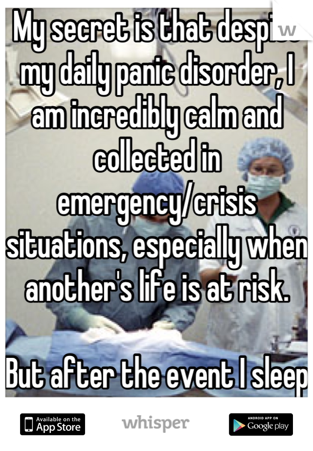 My secret is that despite my daily panic disorder, I am incredibly calm and collected in emergency/crisis situations, especially when another's life is at risk.

But after the event I sleep for days. 