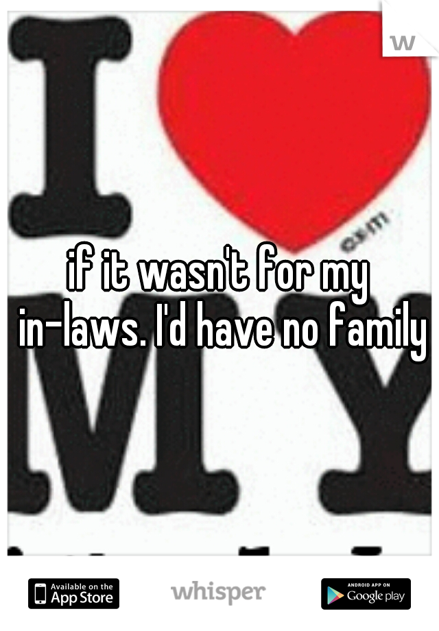 if it wasn't for my in-laws. I'd have no family