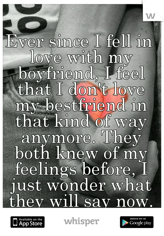 Ever since I fell in love with my boyfriend, I feel that I don't love my bestfriend in that kind of way anymore. They both knew of my feelings before, I just wonder what they will say now.