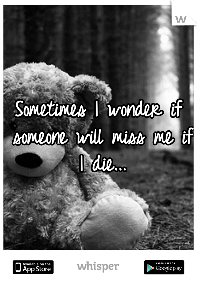 Sometimes I wonder if someone will miss me if I die...