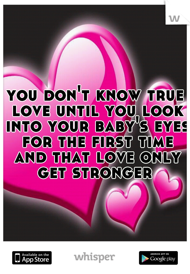 you don't know true love until you look into your baby's eyes for the first time and that love only get stronger 