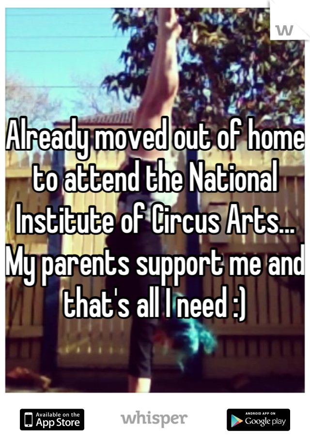 Already moved out of home to attend the National Institute of Circus Arts...
My parents support me and that's all I need :)