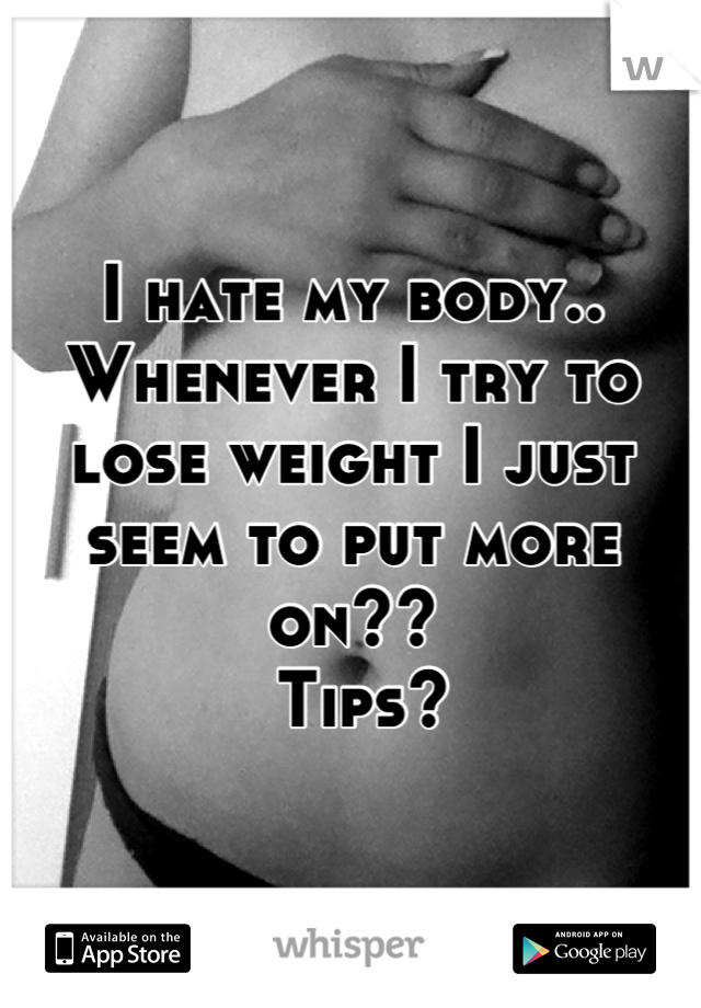 I hate my body.. Whenever I try to lose weight I just seem to put more on??
 Tips?