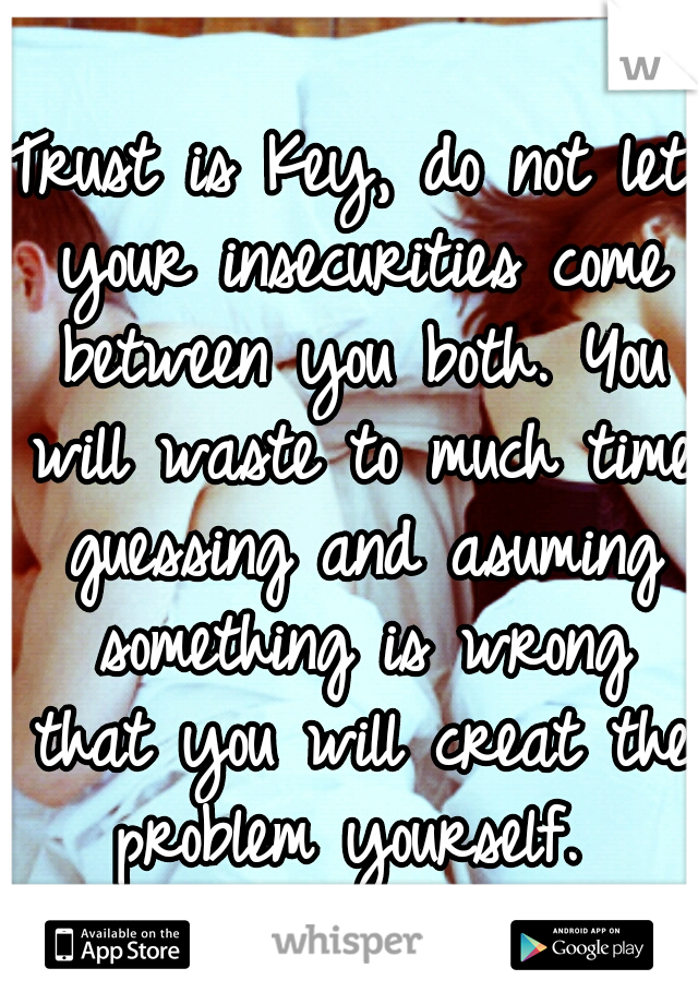 Trust is Key, do not let your insecurities come between you both. You will waste to much time guessing and asuming something is wrong that you will creat the problem yourself. 