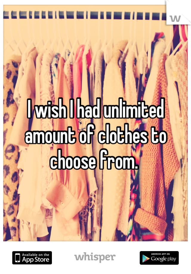 I wish I had unlimited amount of clothes to choose from. 