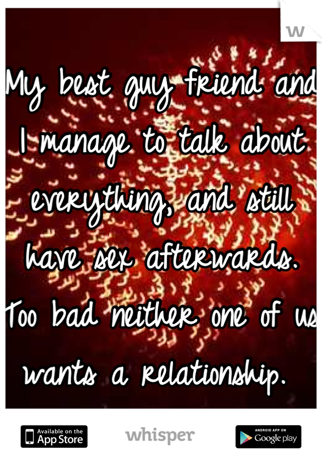 My best guy friend and I manage to talk about everything, and still have sex afterwards. Too bad neither one of us wants a relationship. 