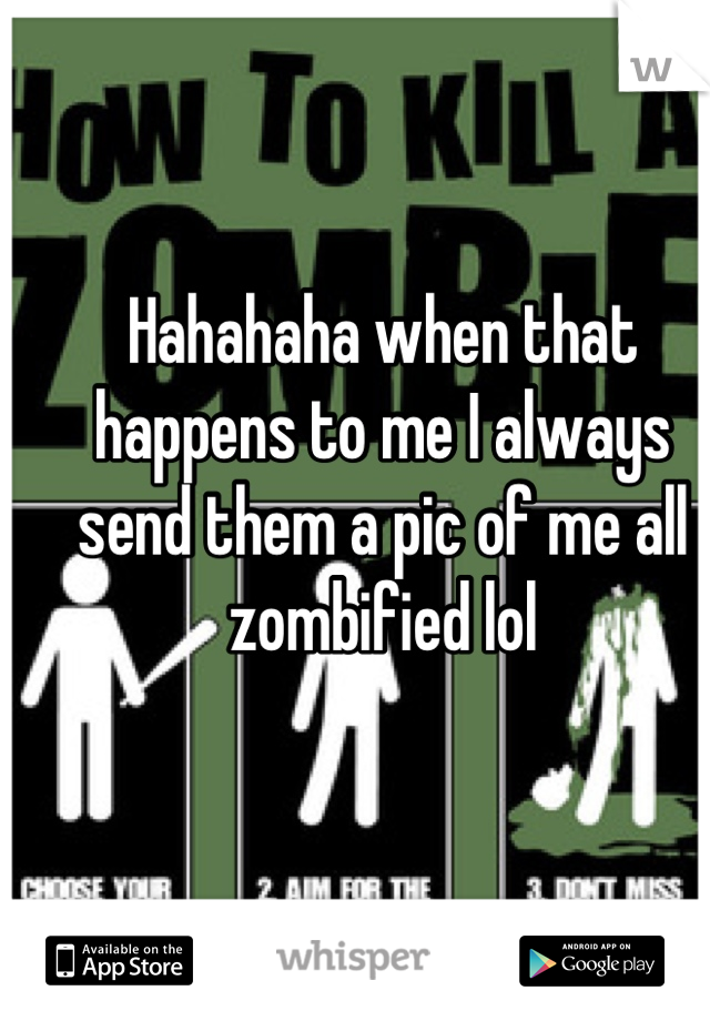 Hahahaha when that happens to me I always send them a pic of me all zombified lol