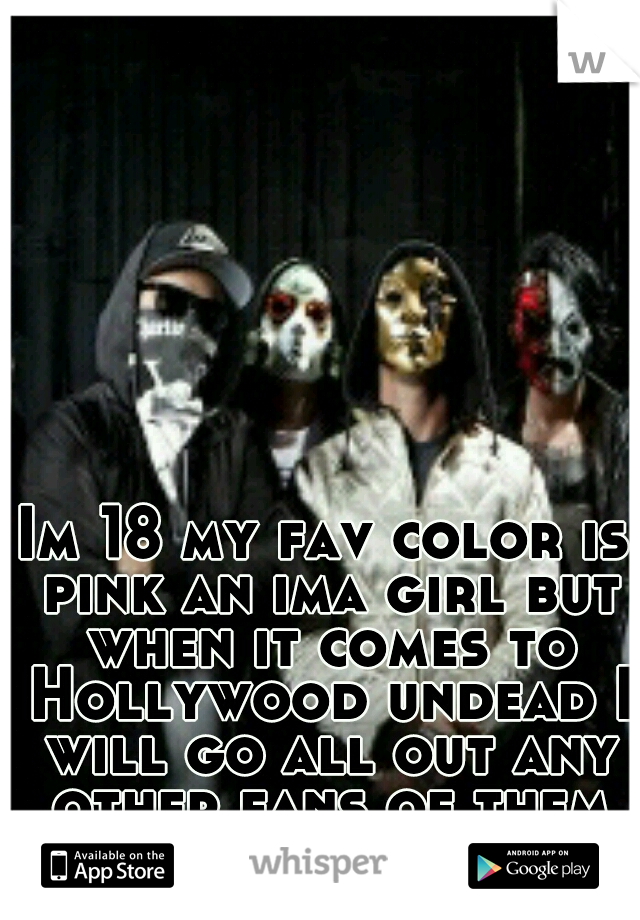 Im 18 my fav color is pink an ima girl but when it comes to Hollywood undead I will go all out any other fans of them xoxo