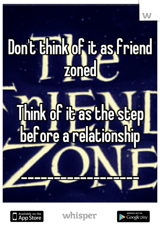 Don't think of it as friend zoned

Think of it as the step before a relationship

------------------