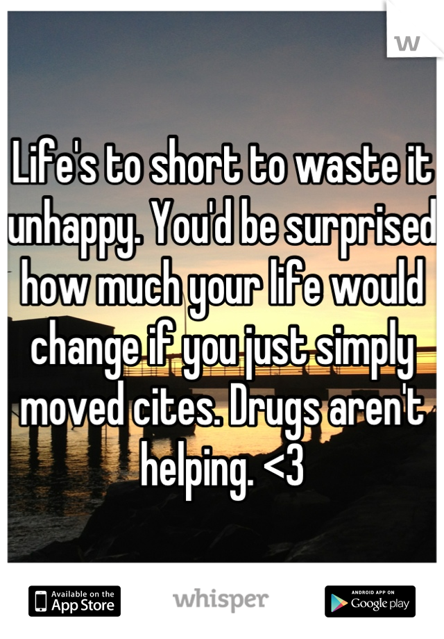 Life's to short to waste it unhappy. You'd be surprised how much your life would change if you just simply moved cites. Drugs aren't helping. <3