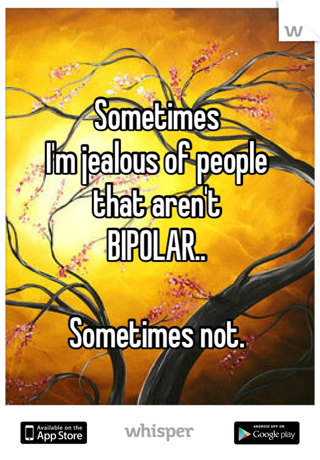 Sometimes 
I'm jealous of people 
that aren't 
BIPOLAR..

Sometimes not.