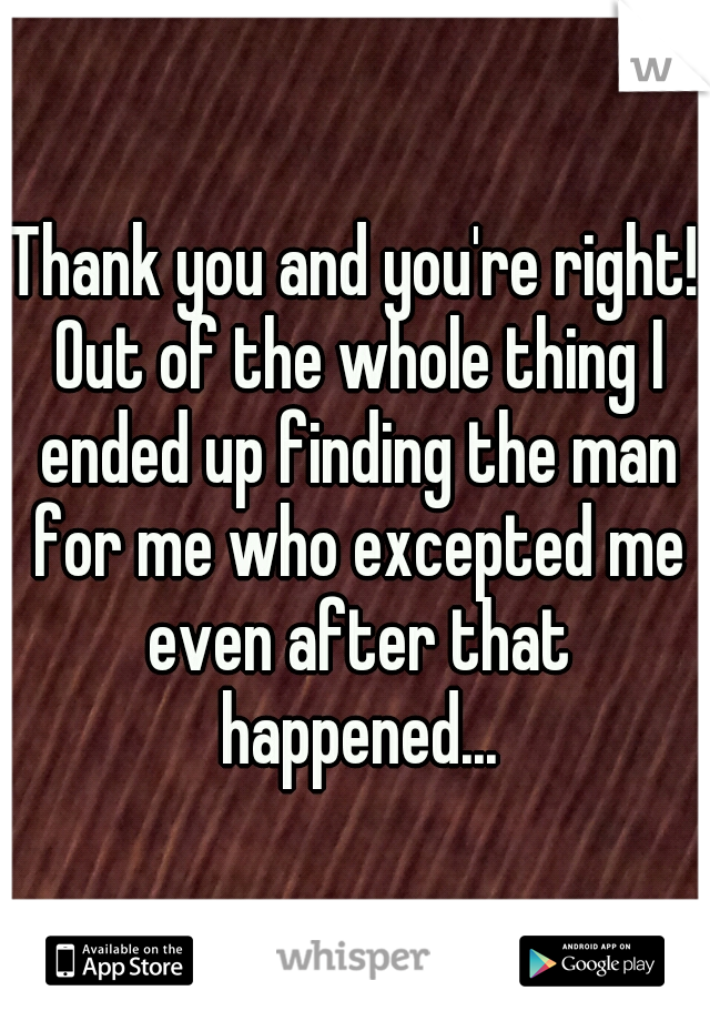 Thank you and you're right! Out of the whole thing I ended up finding the man for me who excepted me even after that happened...