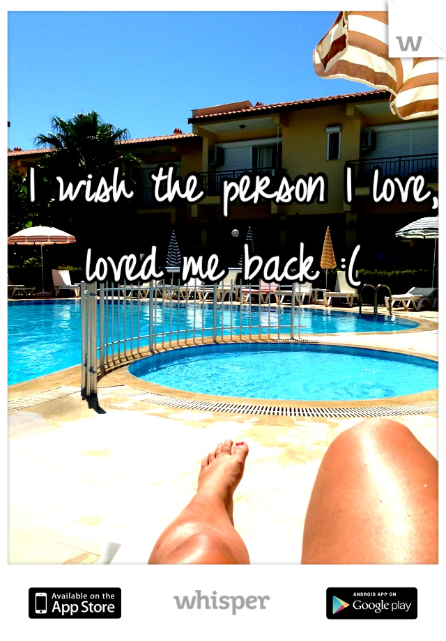 I wish the person I love, loved me back :( 
