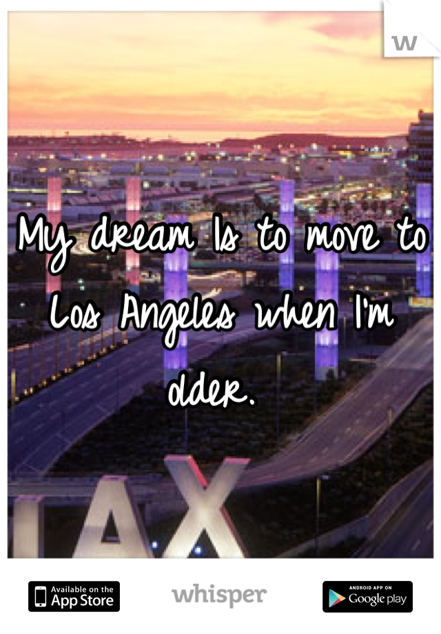 My dream Is to move to Los Angeles when I'm older. 