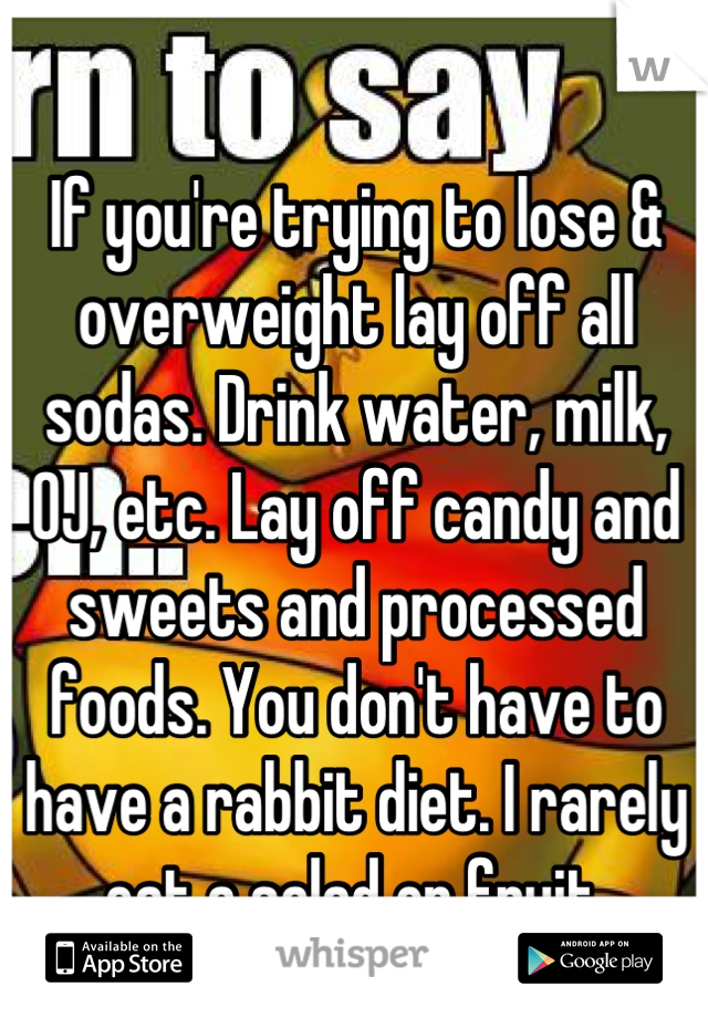 If you're trying to lose & overweight lay off all sodas. Drink water, milk, OJ, etc. Lay off candy and sweets and processed foods. You don't have to have a rabbit diet. I rarely eat a salad or fruit.